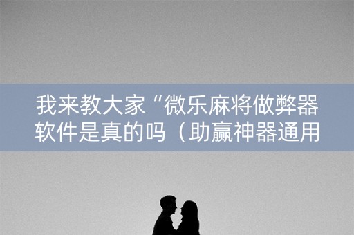 我来教大家“微乐麻将做弊器软件是真的吗（助赢神器通用版）