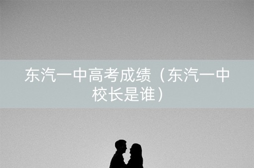 东汽一中高考成绩（东汽一中校长是谁）