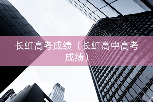 长虹高考成绩（长虹高中高考成绩）