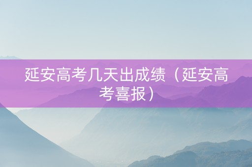 延安高考几天出成绩（延安高考喜报）