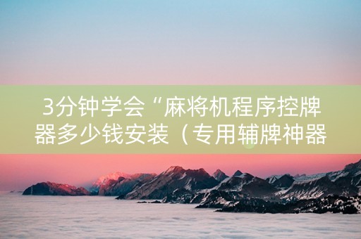 3分钟学会“麻将机程序控牌器多少钱安装（专用辅牌神器免安装）