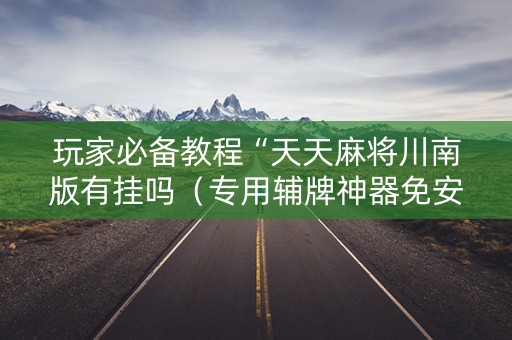玩家必备教程“天天麻将川南版有挂吗（专用辅牌神器免安装）