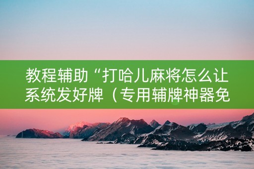 教程辅助“打哈儿麻将怎么让系统发好牌（专用辅牌神器免安装）