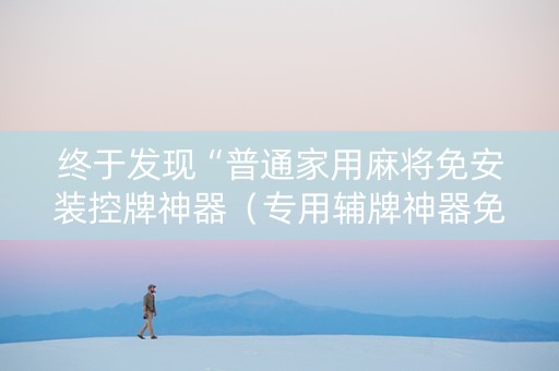 终于发现“普通家用麻将免安装控牌神器（专用辅牌神器免安装）