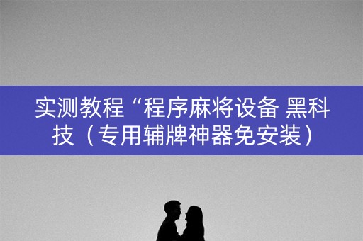 实测教程“程序麻将设备 黑科技（专用辅牌神器免安装）