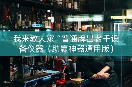 我来教大家“普通牌出老千设备仪器（助赢神器通用版）