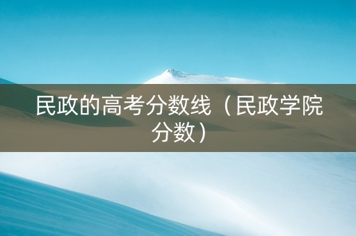 民政的高考分数线（民政学院分数）