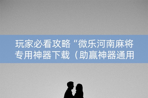 玩家必看攻略“微乐河南麻将专用神器下载（助赢神器通用版）