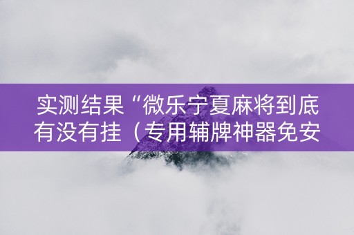 实测结果“微乐宁夏麻将到底有没有挂（专用辅牌神器免安装）