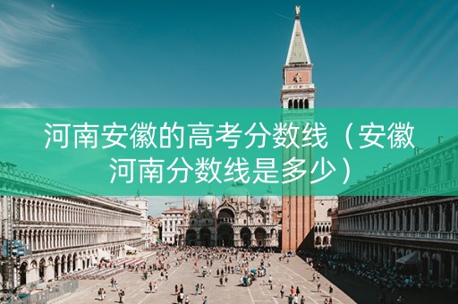 河南安徽的高考分数线（安徽河南分数线是多少）