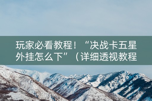 玩家必看教程！“决战卡五星外挂怎么下”（详细透视教程）-哔哩哔哩