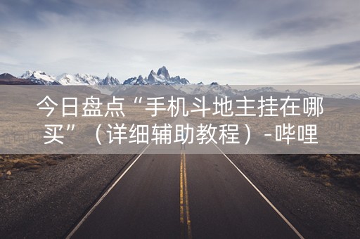 今日盘点“手机斗地主挂在哪买”（详细辅助教程）-哔哩哔哩