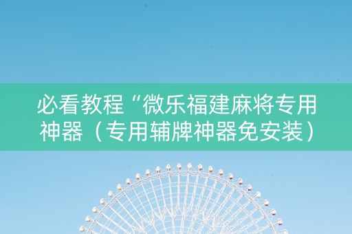 必看教程“微乐福建麻将专用神器（专用辅牌神器免安装）