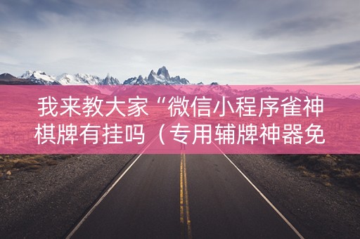 我来教大家“微信小程序雀神棋牌有挂吗（专用辅牌神器免安装）