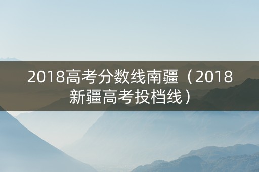 2018高考分数线南疆（2018新疆高考投档线）