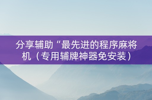 分享辅助“最先进的程序麻将机（专用辅牌神器免安装）