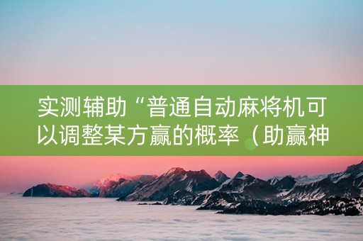实测辅助“普通自动麻将机可以调整某方赢的概率（助赢神器通用版）