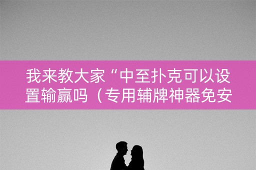 我来教大家“中至扑克可以设置输赢吗（专用辅牌神器免安装）