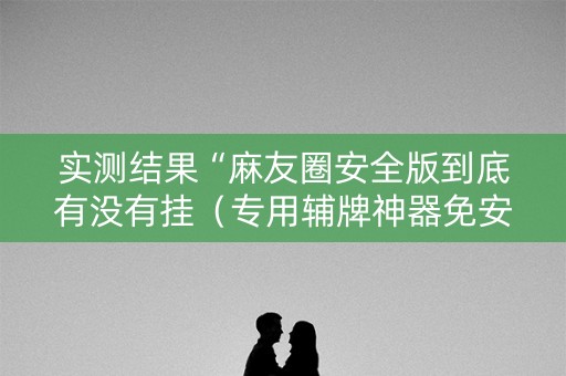 实测结果“麻友圈安全版到底有没有挂（专用辅牌神器免安装）