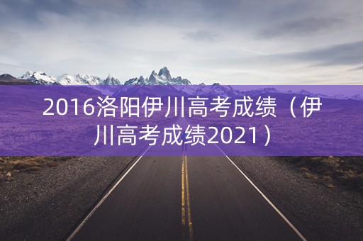 2016洛阳伊川高考成绩（伊川高考成绩2021）
