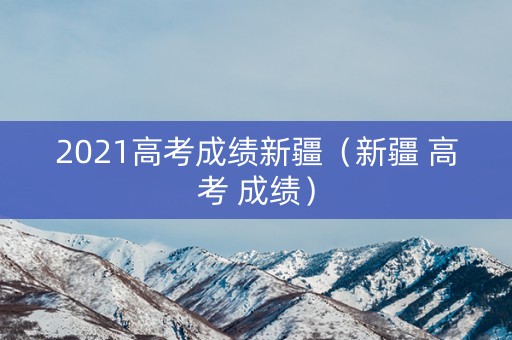 2021高考成绩新疆（新疆 高考 成绩）
