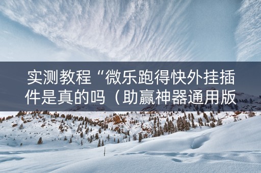 实测教程“微乐跑得快外挂插件是真的吗（助赢神器通用版）