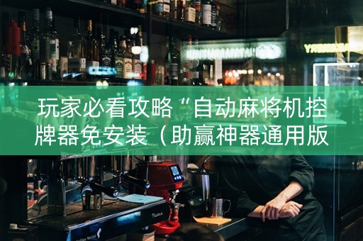 玩家必看攻略“自动麻将机控牌器免安装（助赢神器通用版）