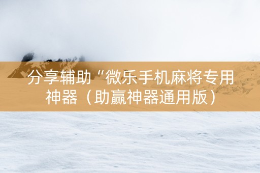 分享辅助“微乐手机麻将专用神器（助赢神器通用版）