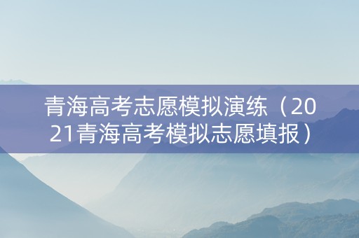 青海高考志愿模拟演练（2021青海高考模拟志愿填报）