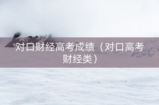 对口财经高考成绩（对口高考财经类）