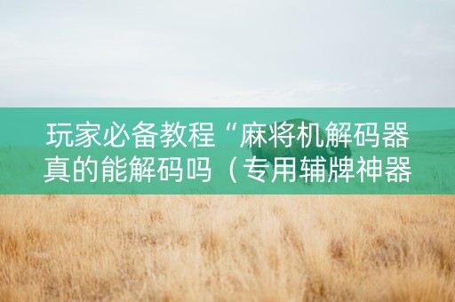 玩家必备教程“麻将机解码器真的能解码吗（专用辅牌神器免安装）