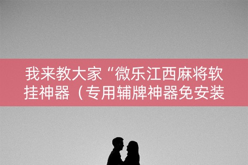 我来教大家“微乐江西麻将软挂神器（专用辅牌神器免安装）