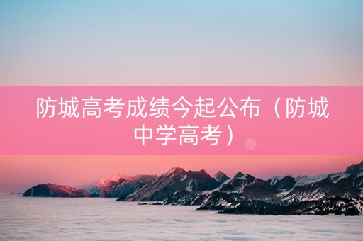 防城高考成绩今起公布（防城中学高考）
