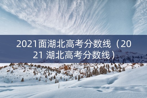 2021面湖北高考分数线（2021 湖北高考分数线）
