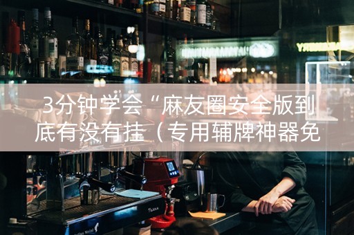 3分钟学会“麻友圈安全版到底有没有挂（专用辅牌神器免安装）