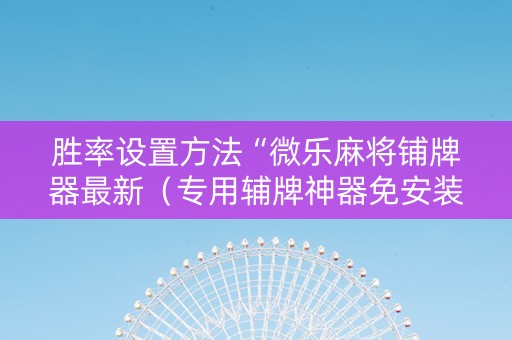 胜率设置方法“微乐麻将铺牌器最新（专用辅牌神器免安装）