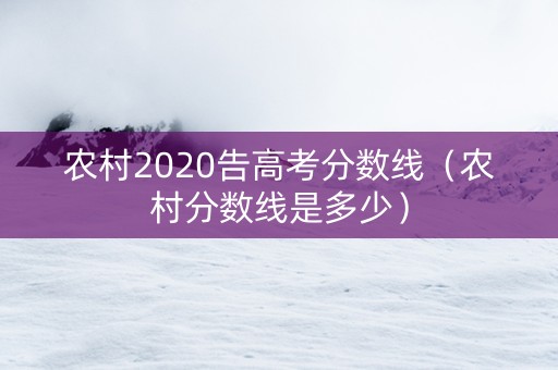 农村2020告高考分数线（农村分数线是多少）