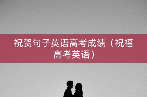 祝贺句子英语高考成绩（祝福高考英语）