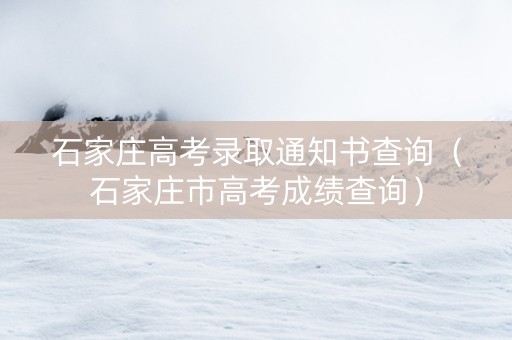 石家庄高考录取通知书查询（石家庄市高考成绩查询）