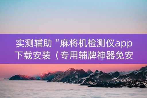 实测辅助“麻将机检测仪app下载安装（专用辅牌神器免安装）