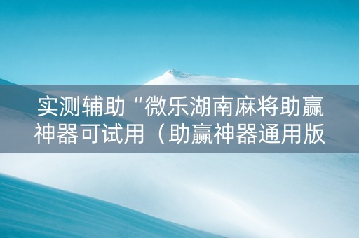 实测辅助“微乐湖南麻将助赢神器可试用（助赢神器通用版）