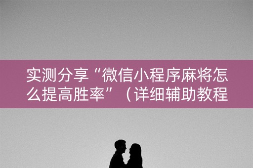 实测分享“微信小程序麻将怎么提高胜率”（详细辅助教程）-哔哩哔哩