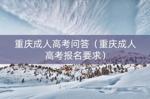 重庆成人高考问答（重庆成人高考报名要求）