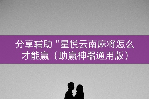 分享辅助“星悦云南麻将怎么才能赢（助赢神器通用版）