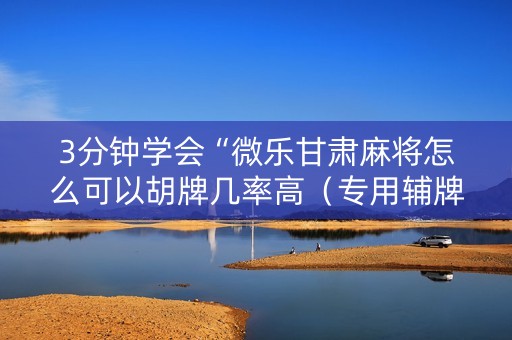 3分钟学会“微乐甘肃麻将怎么可以胡牌几率高（专用辅牌神器免安装）