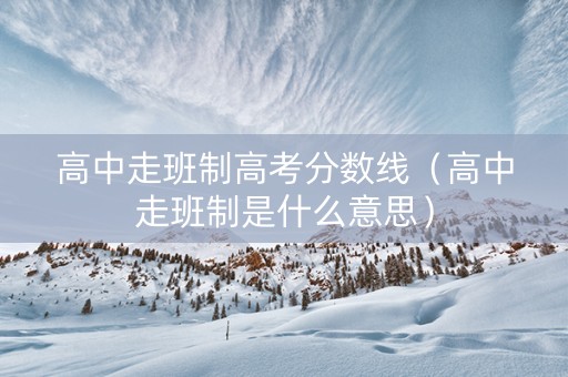 高中走班制高考分数线（高中走班制是什么意思）