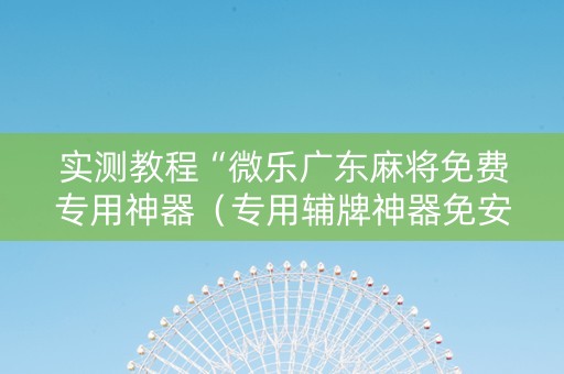 实测教程“微乐广东麻将免费专用神器（专用辅牌神器免安装）