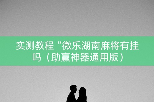 实测教程“微乐湖南麻将有挂吗（助赢神器通用版）