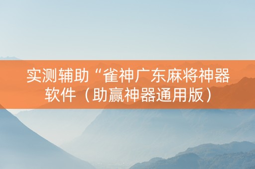 实测辅助“雀神广东麻将神器软件（助赢神器通用版）