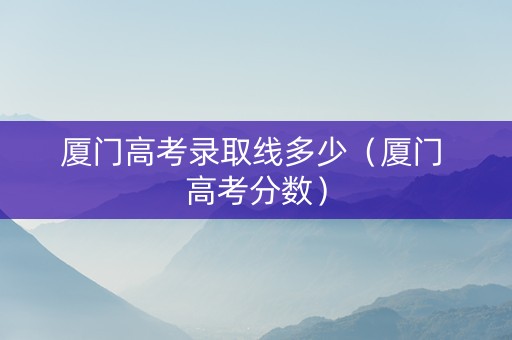 厦门高考录取线多少（厦门 高考分数）